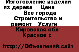 Изготовление изделий из дерева  › Цена ­ 10 000 - Все города Строительство и ремонт » Услуги   . Кировская обл.,Красное с.